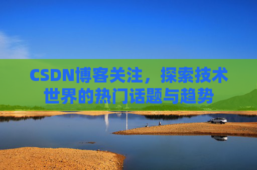 CSDN博客关注，探索技术世界的热门话题与趋势