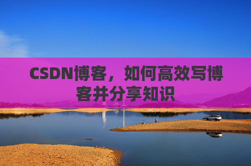 CSDN博客,如何高效写博客并分享知识